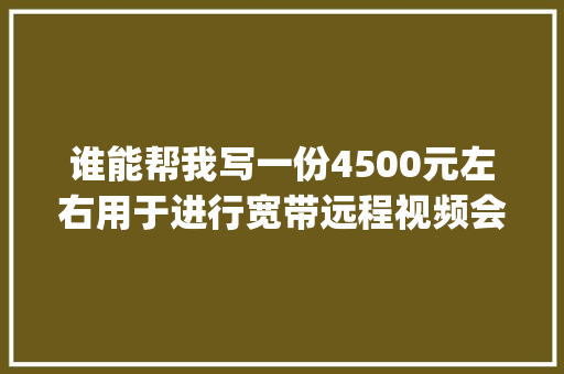 谁能帮我写一份4500元左右用于进行宽带远程视频会议的计算机使用的电脑配置单啊_远程看单怎么看电脑配置高低 谁能帮我写一份4500元左右用于进行宽带远程视频会议的计算机使用的电脑配置单啊_远程看单怎么看电脑配置高低