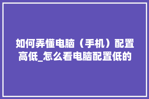 如何弄懂电脑(手机)配置高低_怎么看电脑配置低的手机型号 如何弄懂电脑(手机)配置高低_怎么看电脑配置低的手机型号
