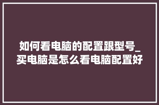 如何看电脑的配置跟型号_买电脑是怎么看电脑配置好坏 如何看电脑的配置跟型号_买电脑是怎么看电脑配置好坏