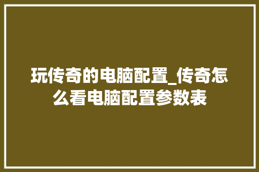 玩传奇的电脑配置_传奇怎么看电脑配置参数表 玩传奇的电脑配置_传奇怎么看电脑配置参数表