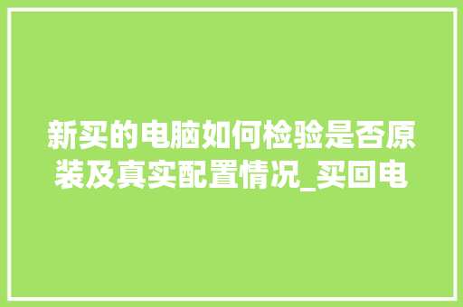 新买的电脑如何检验是否原装及真实配置情况_买回电脑怎么看配置参数 编程语言