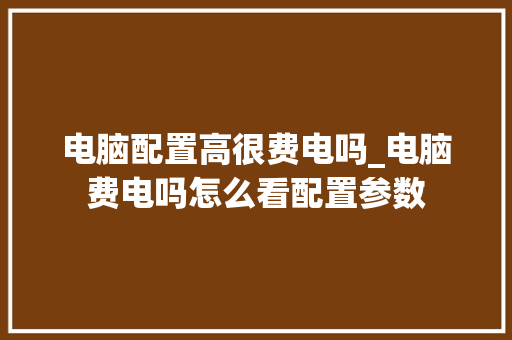 电脑配置高很费电吗_电脑费电吗怎么看配置参数 编程语言