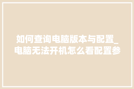 如何查询电脑版本与配置_电脑无法开机怎么看配置参数 如何查询电脑版本与配置_电脑无法开机怎么看配置参数