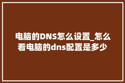 电脑的DNS怎么设置_怎么看电脑的dns配置是多少 电脑的DNS怎么设置_怎么看电脑的dns配置是多少
