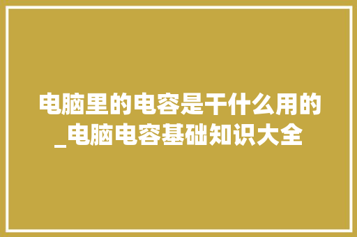 电脑里的电容是干什么用的_电脑电容基础知识大全 电脑里的电容是干什么用的_电脑电容基础知识大全