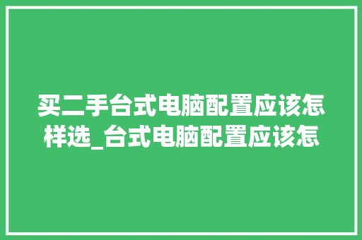 买二手台式电脑配置应该怎样选_台式电脑配置应该怎么看啊
