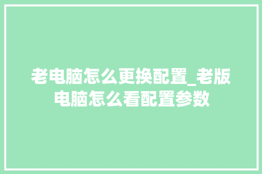 老电脑怎么更换配置_老版电脑怎么看配置参数