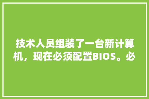 技术人员组装了一台新计算机，现在必须配置BIOS。必须在何时按下按键启动BIOS设置程序_电脑按键的配置怎么看的