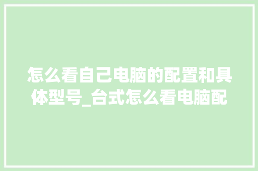 怎么看自己电脑的配置和具体型号_台式怎么看电脑配置和型号