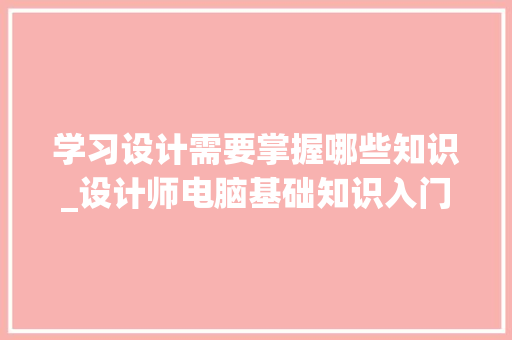 学习设计需要掌握哪些知识_设计师电脑基础知识入门