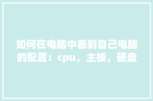 如何在电脑中看到自己电脑的配置：cpu，主板，硬盘，内存等_怎么看自己电脑内存配置参数