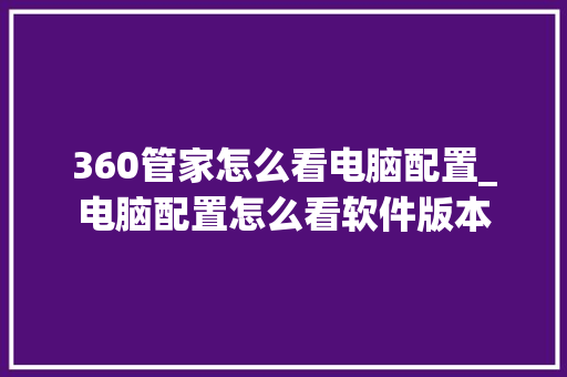 360管家怎么看电脑配置_电脑配置怎么看软件版本 网络技术