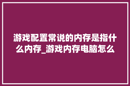 游戏配置常说的内存是指什么内存_游戏内存电脑怎么看配置参数
