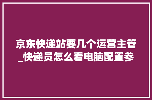 京东快递站要几个运营主管_快递员怎么看电脑配置参数