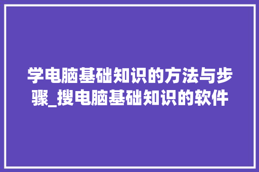 学电脑基础知识的方法与步骤_搜电脑基础知识的软件