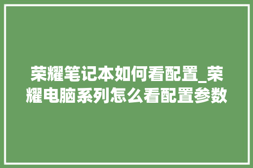荣耀笔记本如何看配置_荣耀电脑系列怎么看配置参数
