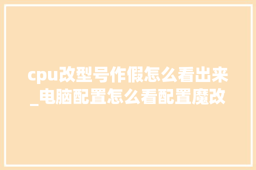 cpu改型号作假怎么看出来_电脑配置怎么看配置魔改了没
