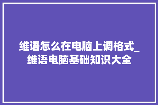 维语怎么在电脑上调格式_维语电脑基础知识大全