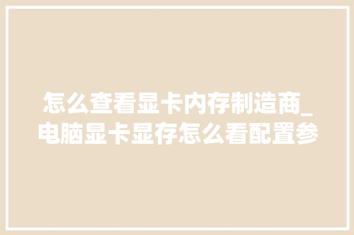 怎么查看显卡内存制造商_电脑显卡显存怎么看配置参数