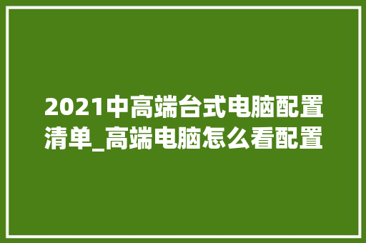 2021中高端台式电脑配置清单_高端电脑怎么看配置参数