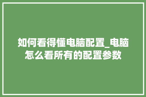 如何看得懂电脑配置_电脑怎么看所有的配置参数