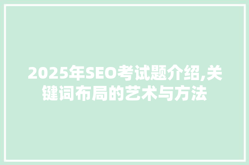 2025年SEO考试题介绍,关键词布局的艺术与方法 2025年SEO考试题介绍,关键词布局的艺术与方法
