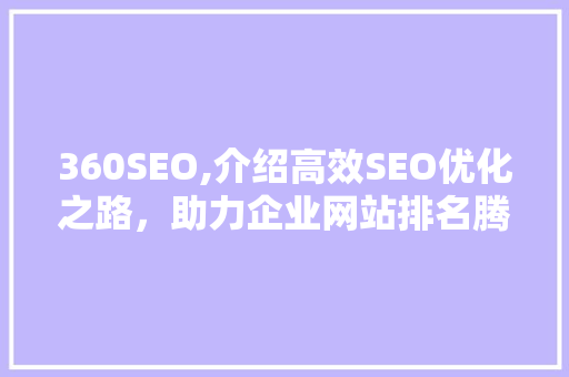 360SEO,介绍高效SEO优化之路,助力企业网站排名腾飞 360SEO,介绍高效SEO优化之路,助力企业网站排名腾飞