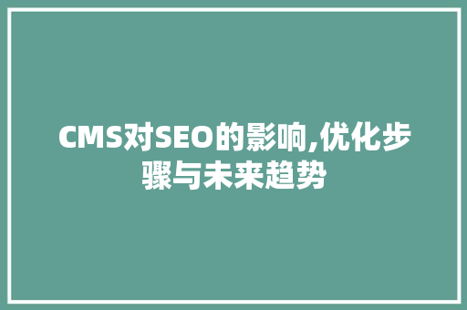 CMS对SEO的影响,优化步骤与未来趋势 CMS对SEO的影响,优化步骤与未来趋势