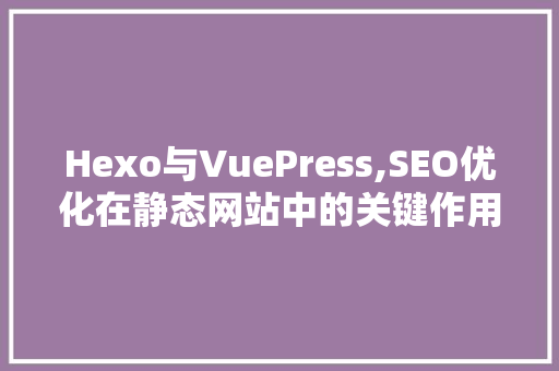 Hexo与VuePress,SEO优化在静态网站中的关键作用 Hexo与VuePress,SEO优化在静态网站中的关键作用