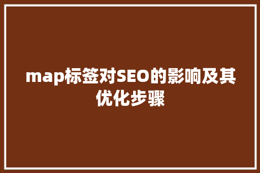 map标签对SEO的影响及其优化步骤 map标签对SEO的影响及其优化步骤