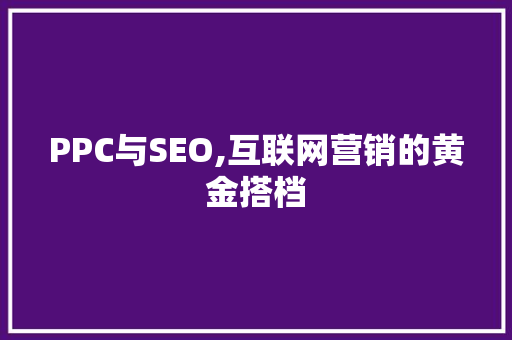 PPC与SEO,互联网营销的黄金搭档 PPC与SEO,互联网营销的黄金搭档