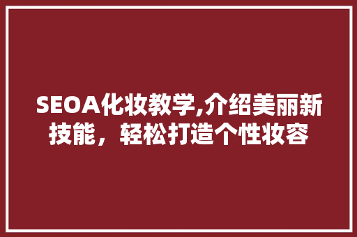 SEOA化妆教学,介绍美丽新技能，轻松打造个性妆容
