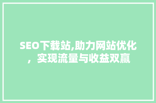 SEO下载站,助力网站优化，实现流量与收益双赢