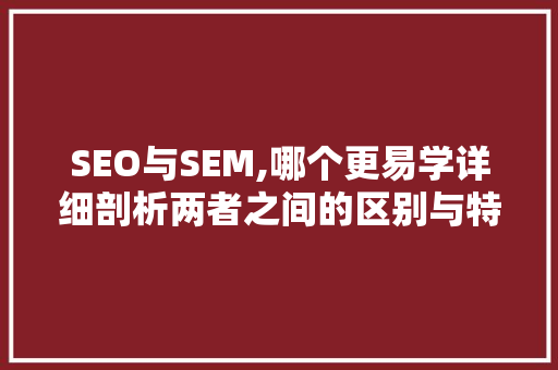 SEO与SEM,哪个更易学详细剖析两者之间的区别与特点