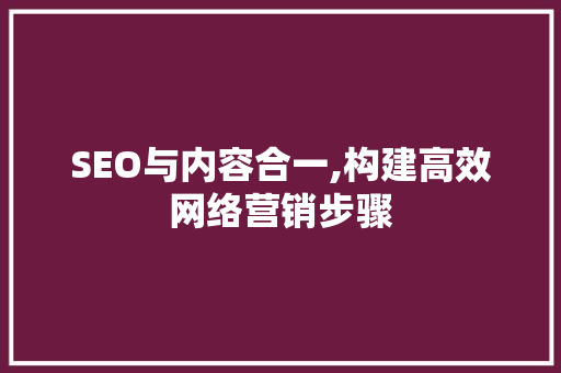 SEO与内容合一,构建高效网络营销步骤 SEO与内容合一,构建高效网络营销步骤