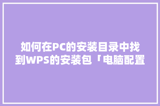 如何在PC的安装目录中找到WPS的安装包「电脑配置路径怎么看的」