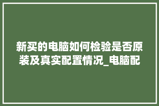 新买的电脑如何检验是否原装及真实配置情况_电脑配件后配置怎么看型号