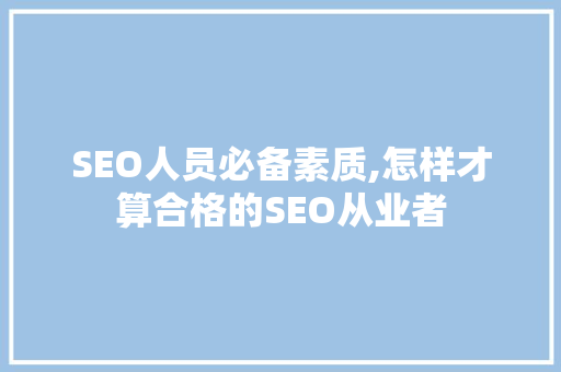 SEO人员必备素质,怎样才算合格的SEO从业者