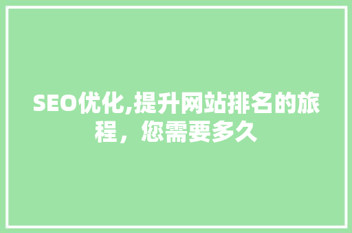 SEO优化,提升网站排名的旅程,您需要多久 SEO优化,提升网站排名的旅程,您需要多久