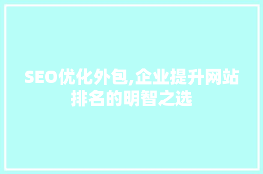 SEO优化外包,企业提升网站排名的明智之选 SEO优化外包,企业提升网站排名的明智之选