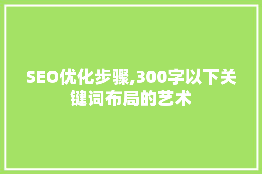 SEO优化步骤,300字以下关键词布局的艺术