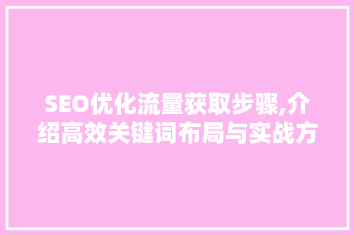 SEO优化流量获取步骤,介绍高效关键词布局与实战方法