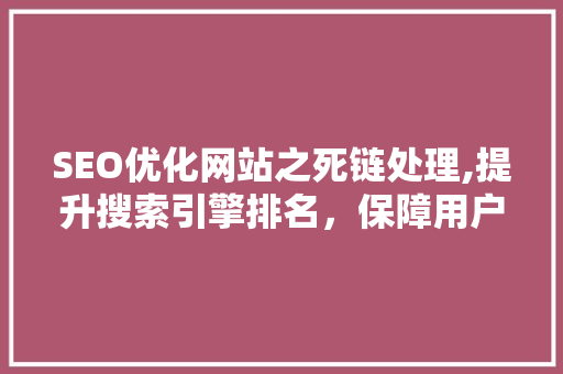 SEO优化网站之死链处理,提升搜索引擎排名，保障用户体验