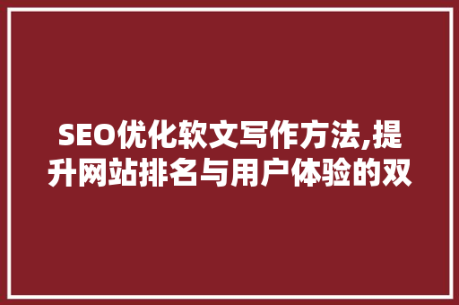 SEO优化软文写作方法,提升网站排名与用户体验的双重步骤