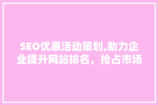 SEO优惠活动策划,助力企业提升网站排名，抢占市场先机