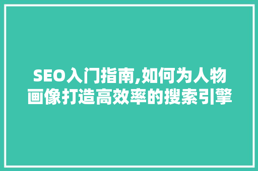 SEO入门指南,如何为人物画像打造高效率的搜索引擎优化步骤