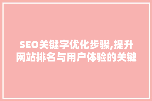 SEO关键字优化步骤,提升网站排名与用户体验的关键 SEO关键字优化步骤,提升网站排名与用户体验的关键