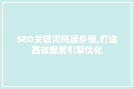 SEO关键词拓展步骤,打造高效搜索引擎优化 SEO关键词拓展步骤,打造高效搜索引擎优化