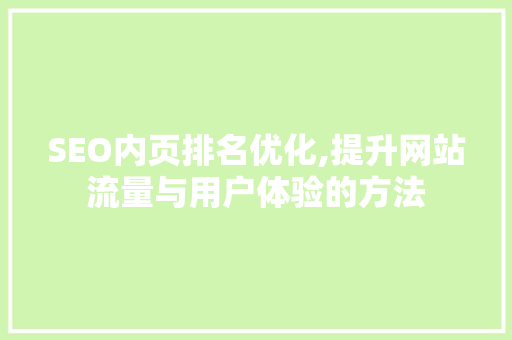 SEO内页排名优化,提升网站流量与用户体验的方法 SEO内页排名优化,提升网站流量与用户体验的方法