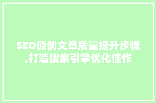 SEO原创文章质量提升步骤,打造搜索引擎优化佳作